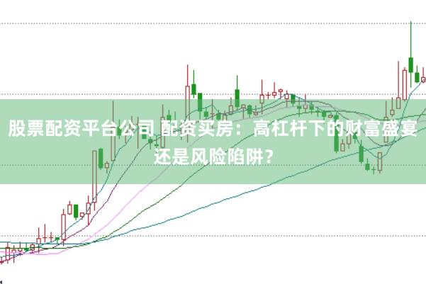 股票配资平台公司 配资买房：高杠杆下的财富盛宴还是风险陷阱？