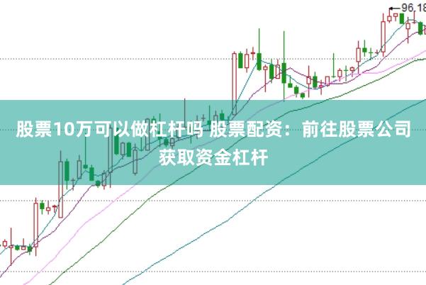 股票10万可以做杠杆吗 股票配资：前往股票公司获取资金杠杆
