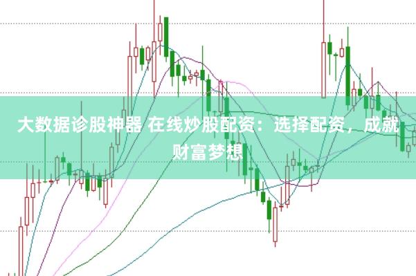 大数据诊股神器 在线炒股配资：选择配资，成就财富梦想