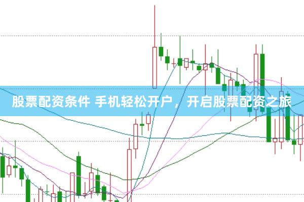 股票配资条件 手机轻松开户，开启股票配资之旅