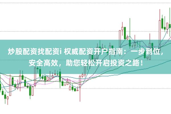 炒股配资找配资i 权威配资开户指南：一步到位，安全高效，助您轻松开启投资之路！