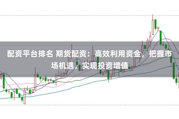 配资平台排名 期货配资：高效利用资金，把握市场机遇，实现投资增值
