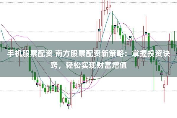 手机股票配资 南方股票配资新策略：掌握投资诀窍，轻松实现财富增值