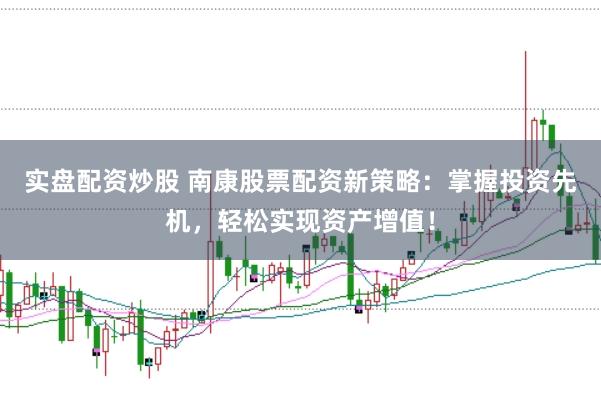 实盘配资炒股 南康股票配资新策略：掌握投资先机，轻松实现资产增值！