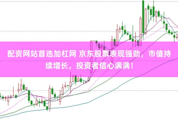 配资网站首选加杠网 京东股票表现强劲，市值持续增长，投资者信心满满！
