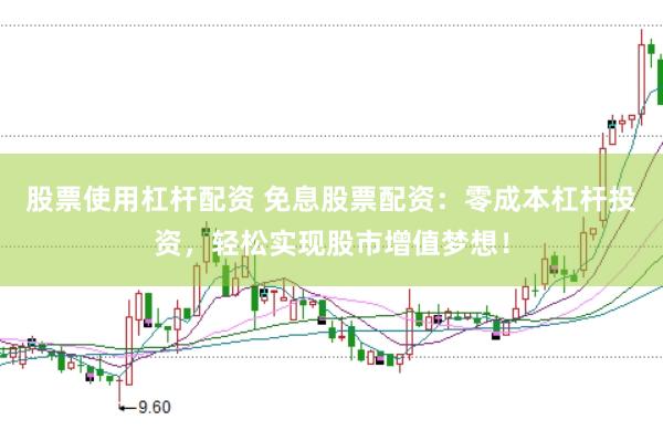 股票使用杠杆配资 免息股票配资：零成本杠杆投资，轻松实现股市增值梦想！