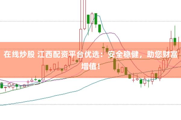 在线炒股 江西配资平台优选：安全稳健，助您财富增值！