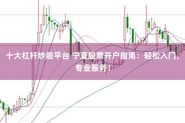 十大杠杆炒股平台 宁夏股票开户指南：轻松入门，专业服务！