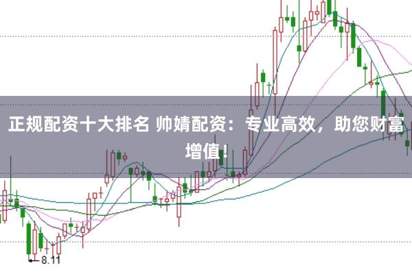 正规配资十大排名 帅婧配资：专业高效，助您财富增值！