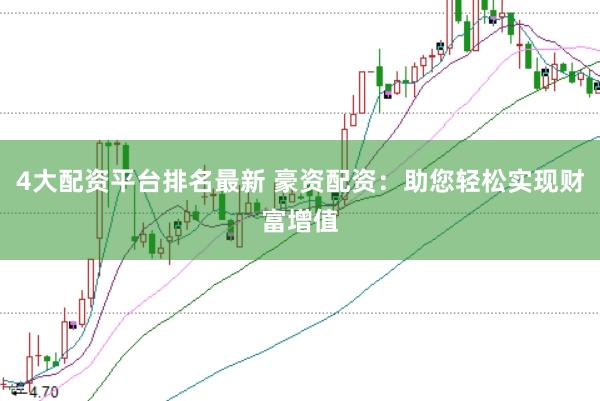 4大配资平台排名最新 豪资配资：助您轻松实现财富增值