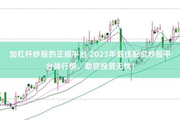 加杠杆炒股的正规平台 2023年最佳配资炒股平台排行榜，助您投资无忧！