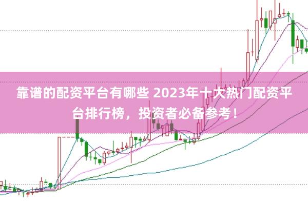 靠谱的配资平台有哪些 2023年十大热门配资平台排行榜，投资者必备参考！