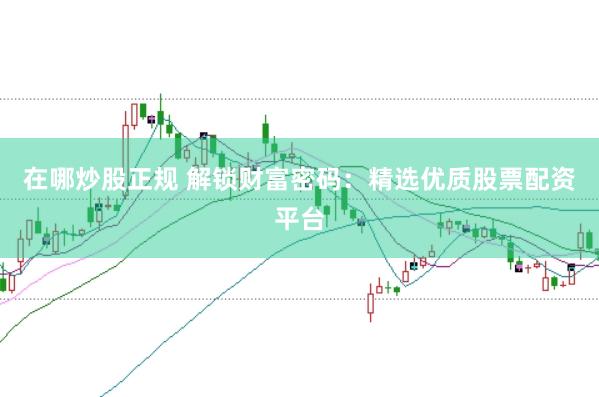 在哪炒股正规 解锁财富密码：精选优质股票配资平台