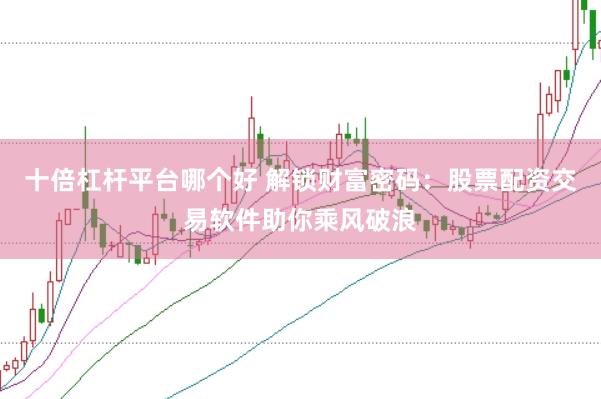 十倍杠杆平台哪个好 解锁财富密码：股票配资交易软件助你乘风破浪