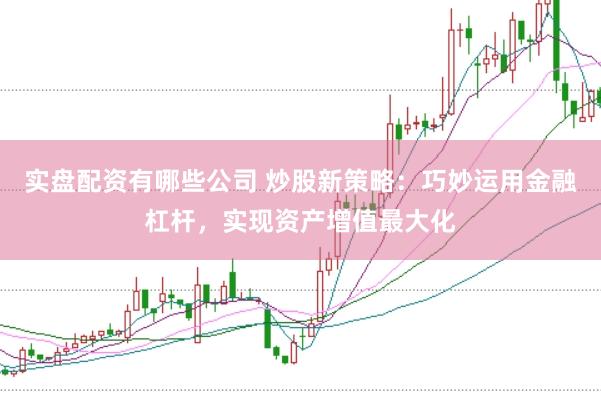 实盘配资有哪些公司 炒股新策略：巧妙运用金融杠杆，实现资产增值最大化