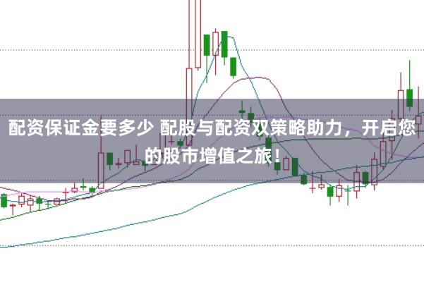 配资保证金要多少 配股与配资双策略助力，开启您的股市增值之旅！