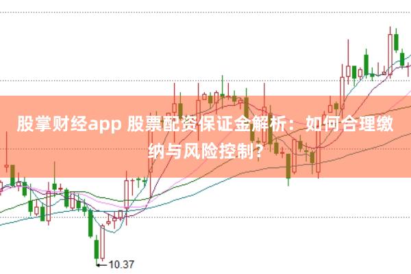 股掌财经app 股票配资保证金解析：如何合理缴纳与风险控制？