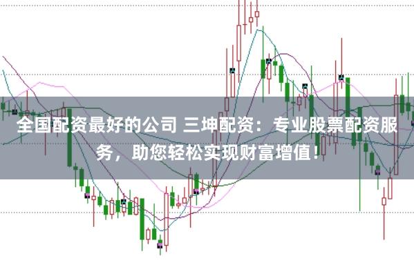 全国配资最好的公司 三坤配资：专业股票配资服务，助您轻松实现财富增值！