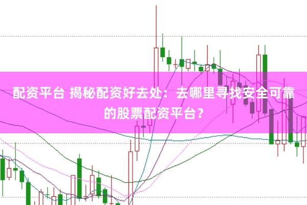 配资平台 揭秘配资好去处：去哪里寻找安全可靠的股票配资平台？