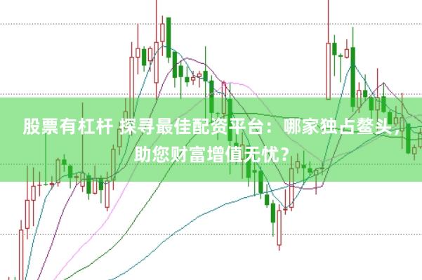 股票有杠杆 探寻最佳配资平台：哪家独占鳌头，助您财富增值无忧？