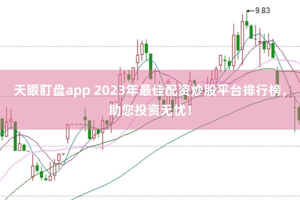 天眼盯盘app 2023年最佳配资炒股平台排行榜，助您投资无忧！