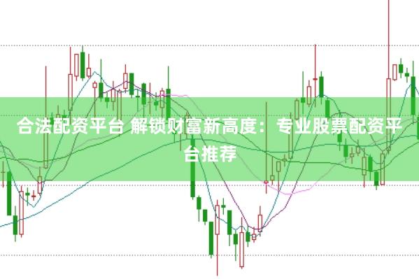 合法配资平台 解锁财富新高度：专业股票配资平台推荐