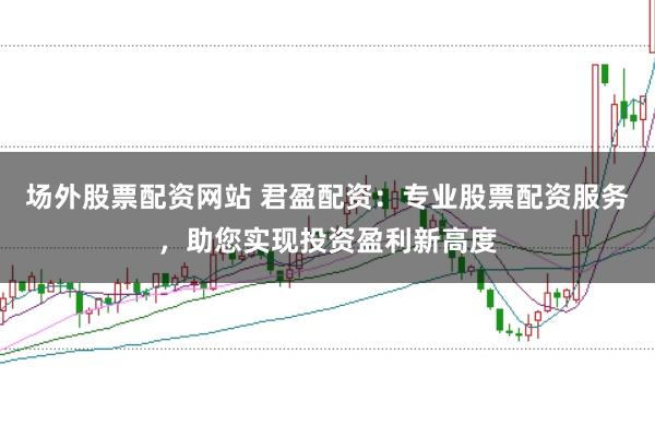 场外股票配资网站 君盈配资：专业股票配资服务，助您实现投资盈利新高度