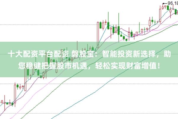 十大配资平台配资 磐股宝：智能投资新选择，助您稳健把握股市机遇，轻松实现财富增值！