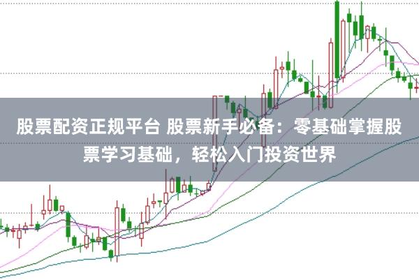 股票配资正规平台 股票新手必备：零基础掌握股票学习基础，轻松入门投资世界