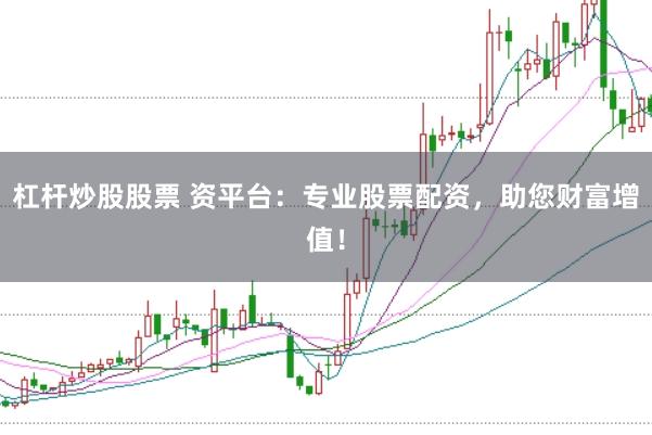 杠杆炒股股票 资平台：专业股票配资，助您财富增值！