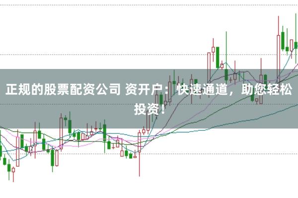 正规的股票配资公司 资开户：快速通道，助您轻松投资！