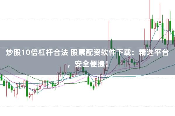 炒股10倍杠杆合法 股票配资软件下载：精选平台，安全便捷！