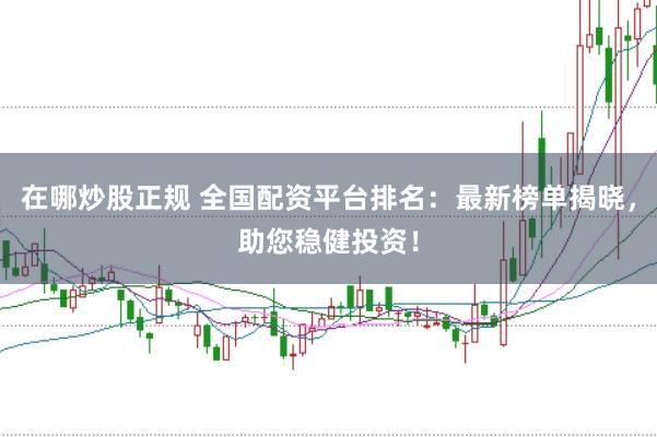 在哪炒股正规 全国配资平台排名：最新榜单揭晓，助您稳健投资！