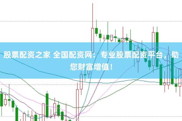 股票配资之家 全国配资网：专业股票配资平台，助您财富增值！