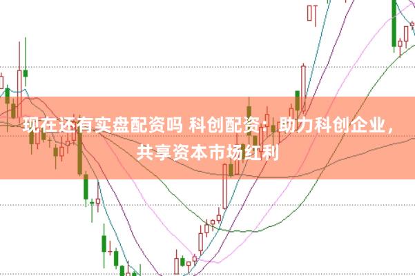 现在还有实盘配资吗 科创配资：助力科创企业，共享资本市场红利