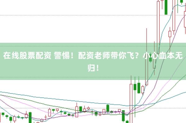 在线股票配资 警惕！配资老师带你飞？小心血本无归！