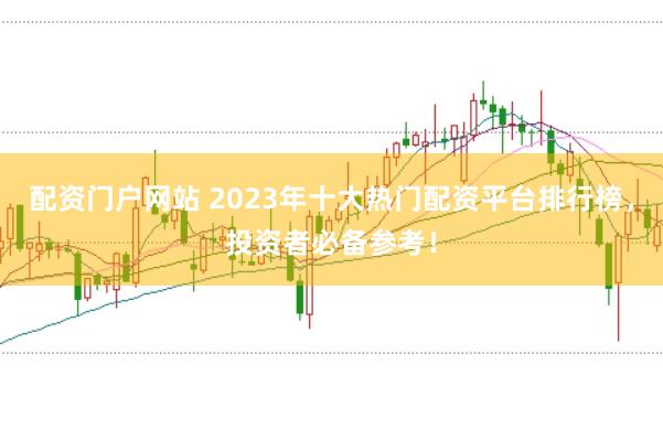 配资门户网站 2023年十大热门配资平台排行榜，投资者必备参考！