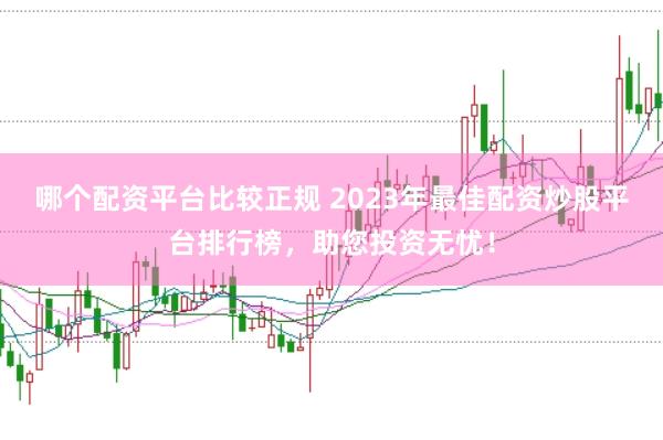 哪个配资平台比较正规 2023年最佳配资炒股平台排行榜，助您投资无忧！