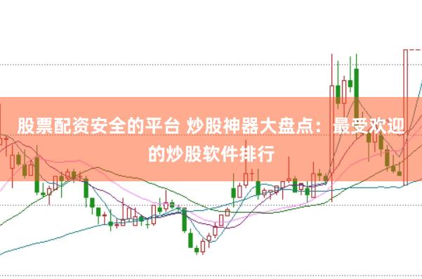 股票配资安全的平台 炒股神器大盘点：最受欢迎的炒股软件排行