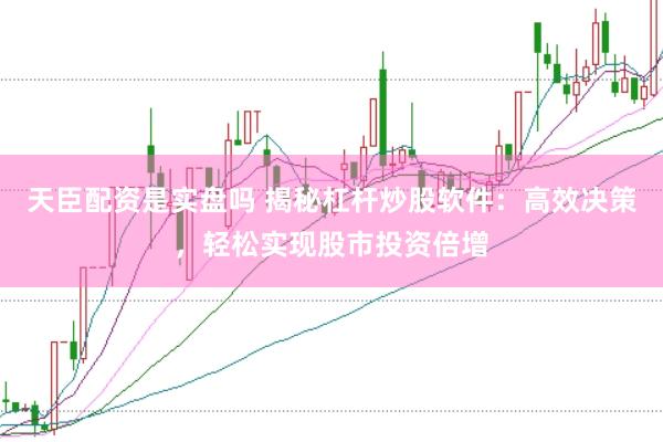 天臣配资是实盘吗 揭秘杠杆炒股软件：高效决策，轻松实现股市投资倍增