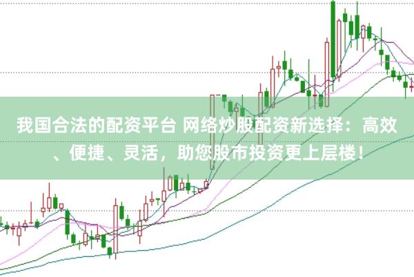 我国合法的配资平台 网络炒股配资新选择：高效、便捷、灵活，助您股市投资更上层楼！