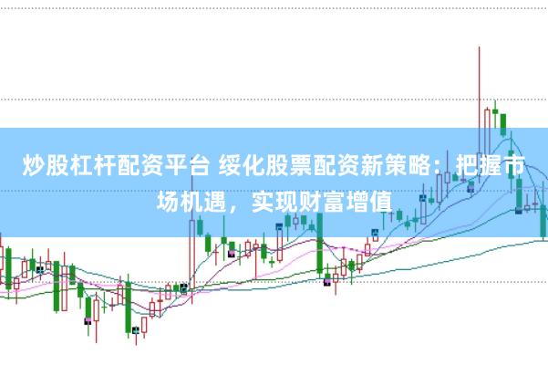 炒股杠杆配资平台 绥化股票配资新策略：把握市场机遇，实现财富增值