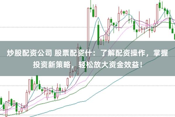 炒股配资公司 股票配资什：了解配资操作，掌握投资新策略，轻松放大资金效益！