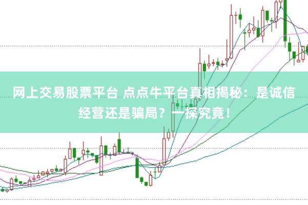 网上交易股票平台 点点牛平台真相揭秘：是诚信经营还是骗局？一探究竟！