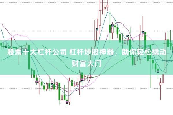 股票十大杠杆公司 杠杆炒股神器，助你轻松撬动财富大门