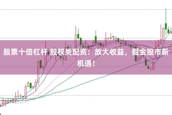 股票十倍杠杆 股权类配资：放大收益，掘金股市新机遇！