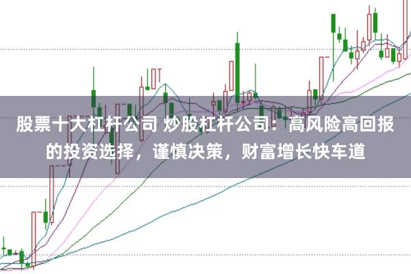 股票十大杠杆公司 炒股杠杆公司：高风险高回报的投资选择，谨慎决策，财富增长快车道