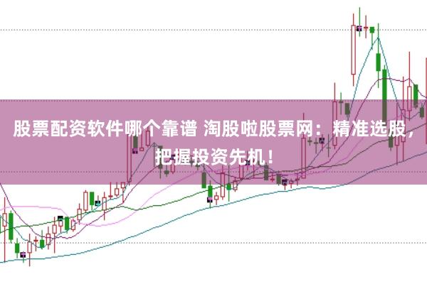 股票配资软件哪个靠谱 淘股啦股票网：精准选股，把握投资先机！
