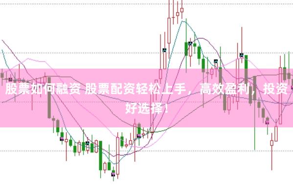 股票如何融资 股票配资轻松上手，高效盈利，投资好选择！