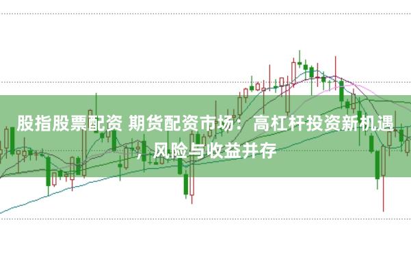 股指股票配资 期货配资市场：高杠杆投资新机遇，风险与收益并存